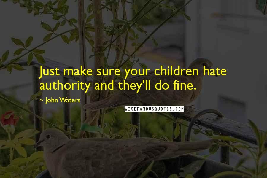 John Waters Quotes: Just make sure your children hate authority and they'll do fine.