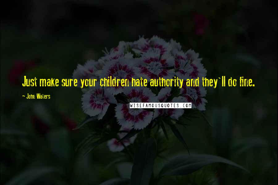 John Waters Quotes: Just make sure your children hate authority and they'll do fine.