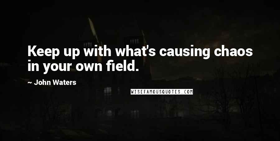 John Waters Quotes: Keep up with what's causing chaos in your own field.