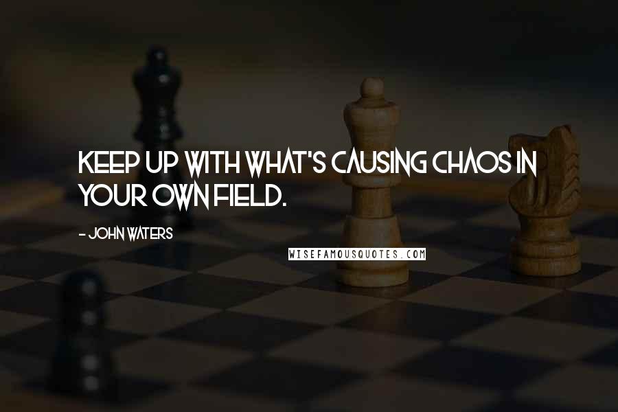 John Waters Quotes: Keep up with what's causing chaos in your own field.