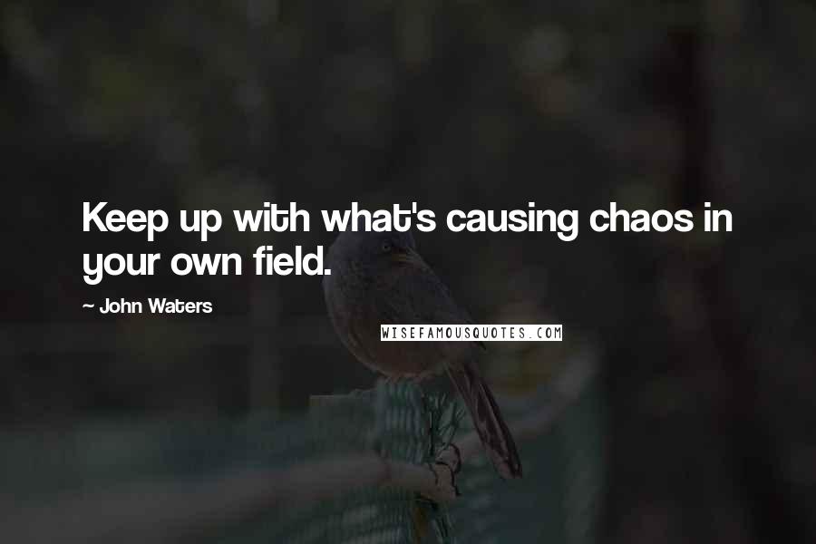 John Waters Quotes: Keep up with what's causing chaos in your own field.