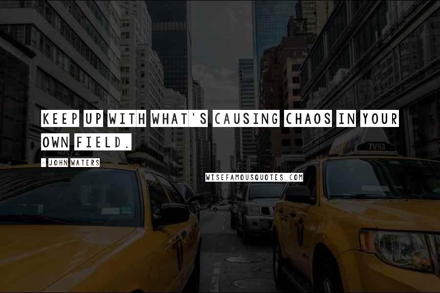 John Waters Quotes: Keep up with what's causing chaos in your own field.