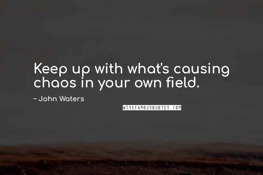 John Waters Quotes: Keep up with what's causing chaos in your own field.