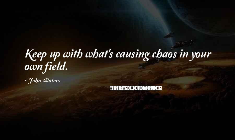 John Waters Quotes: Keep up with what's causing chaos in your own field.