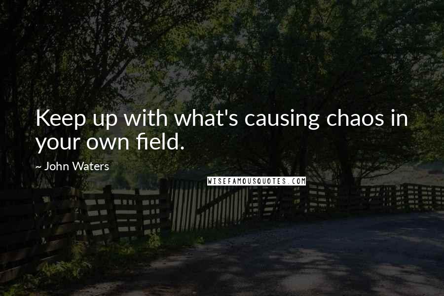 John Waters Quotes: Keep up with what's causing chaos in your own field.