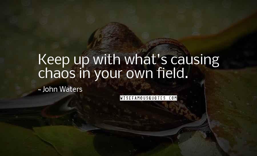 John Waters Quotes: Keep up with what's causing chaos in your own field.