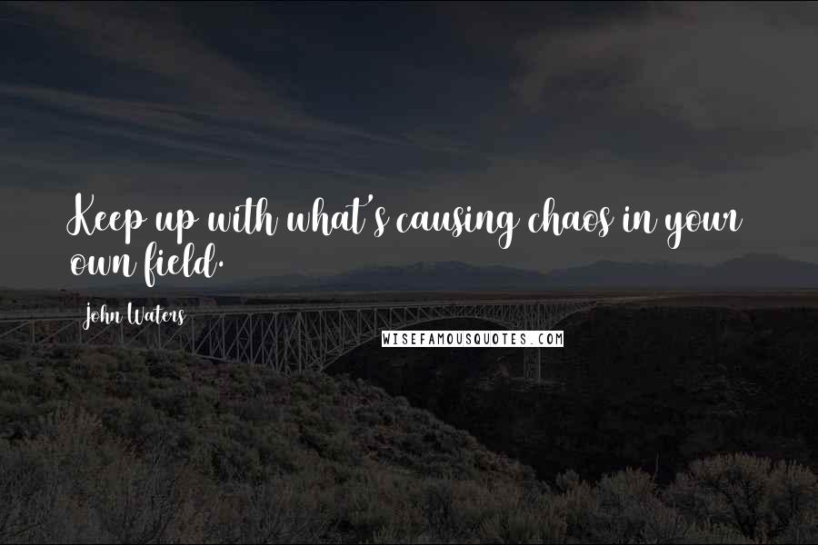John Waters Quotes: Keep up with what's causing chaos in your own field.