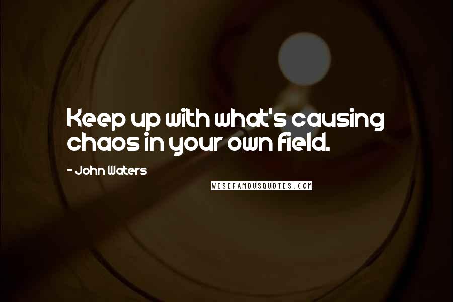 John Waters Quotes: Keep up with what's causing chaos in your own field.