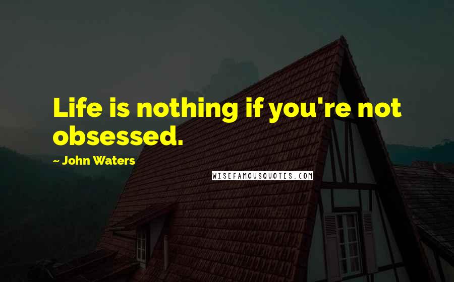 John Waters Quotes: Life is nothing if you're not obsessed.