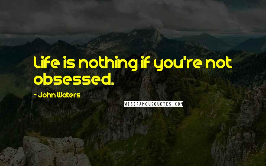 John Waters Quotes: Life is nothing if you're not obsessed.