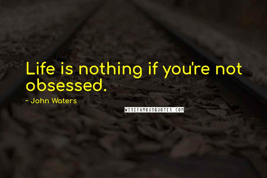 John Waters Quotes: Life is nothing if you're not obsessed.