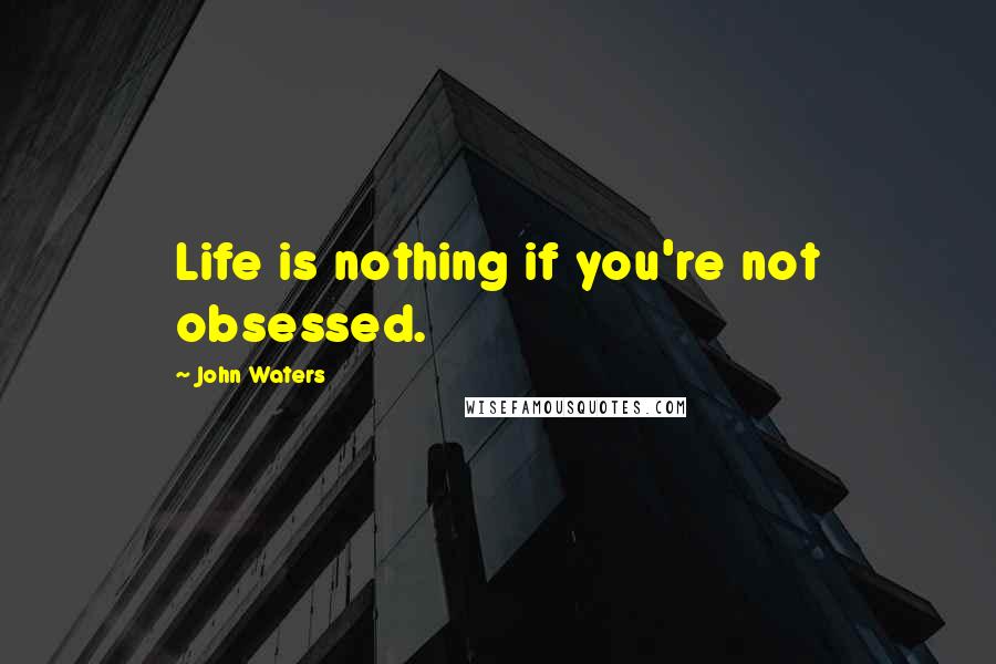 John Waters Quotes: Life is nothing if you're not obsessed.