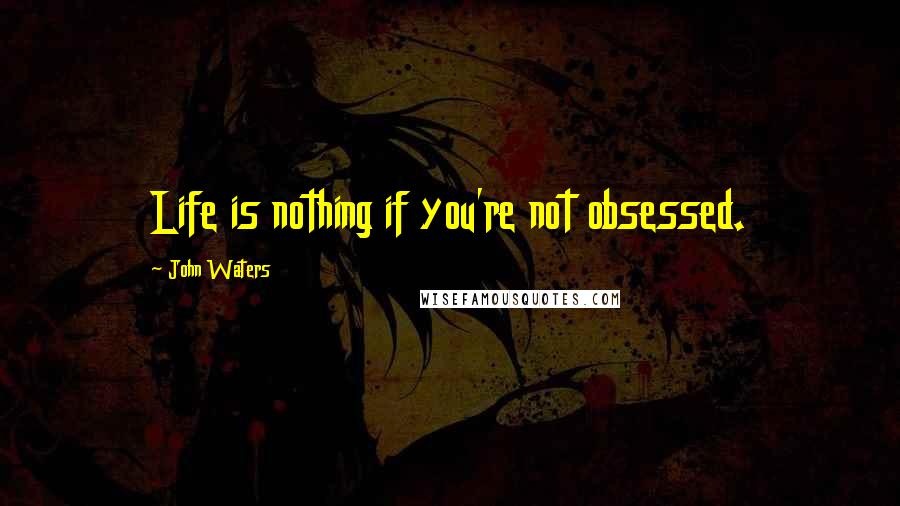 John Waters Quotes: Life is nothing if you're not obsessed.