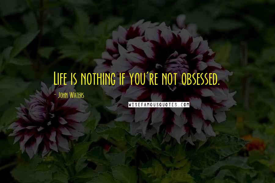 John Waters Quotes: Life is nothing if you're not obsessed.