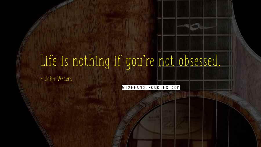 John Waters Quotes: Life is nothing if you're not obsessed.