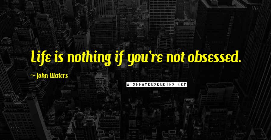 John Waters Quotes: Life is nothing if you're not obsessed.