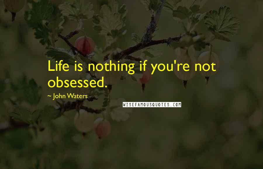John Waters Quotes: Life is nothing if you're not obsessed.