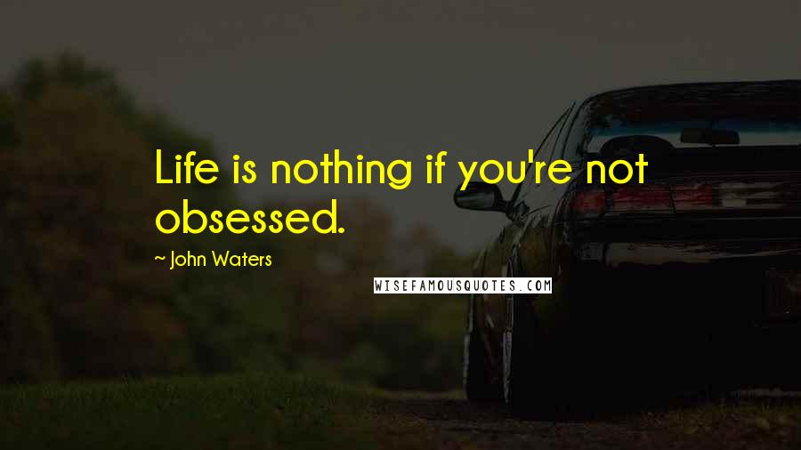 John Waters Quotes: Life is nothing if you're not obsessed.