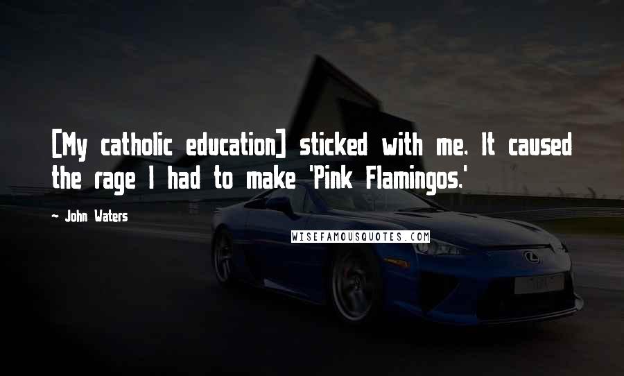 John Waters Quotes: [My catholic education] sticked with me. It caused the rage I had to make 'Pink Flamingos.'