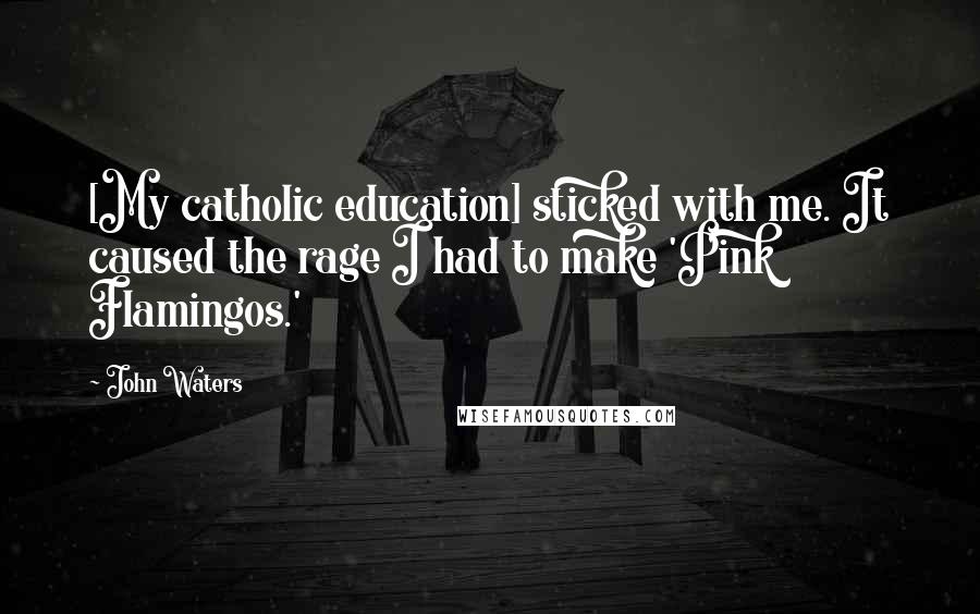 John Waters Quotes: [My catholic education] sticked with me. It caused the rage I had to make 'Pink Flamingos.'