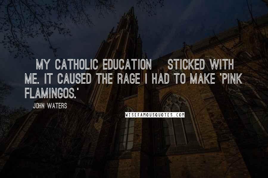 John Waters Quotes: [My catholic education] sticked with me. It caused the rage I had to make 'Pink Flamingos.'