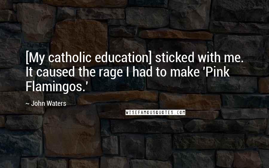 John Waters Quotes: [My catholic education] sticked with me. It caused the rage I had to make 'Pink Flamingos.'