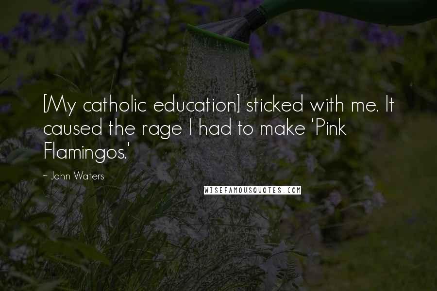 John Waters Quotes: [My catholic education] sticked with me. It caused the rage I had to make 'Pink Flamingos.'