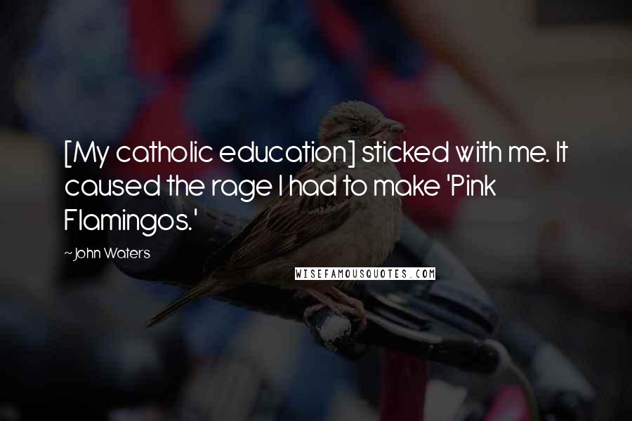 John Waters Quotes: [My catholic education] sticked with me. It caused the rage I had to make 'Pink Flamingos.'