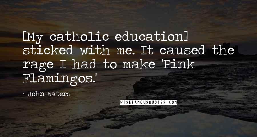 John Waters Quotes: [My catholic education] sticked with me. It caused the rage I had to make 'Pink Flamingos.'