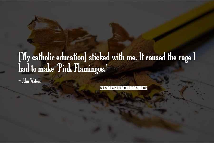 John Waters Quotes: [My catholic education] sticked with me. It caused the rage I had to make 'Pink Flamingos.'