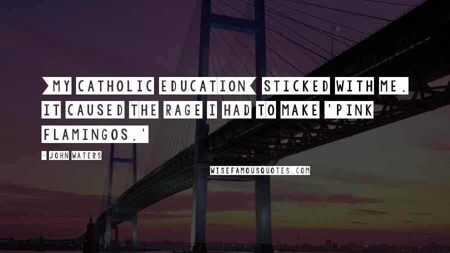 John Waters Quotes: [My catholic education] sticked with me. It caused the rage I had to make 'Pink Flamingos.'