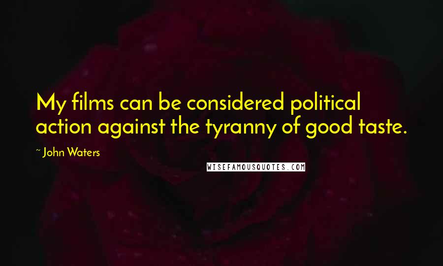 John Waters Quotes: My films can be considered political action against the tyranny of good taste.