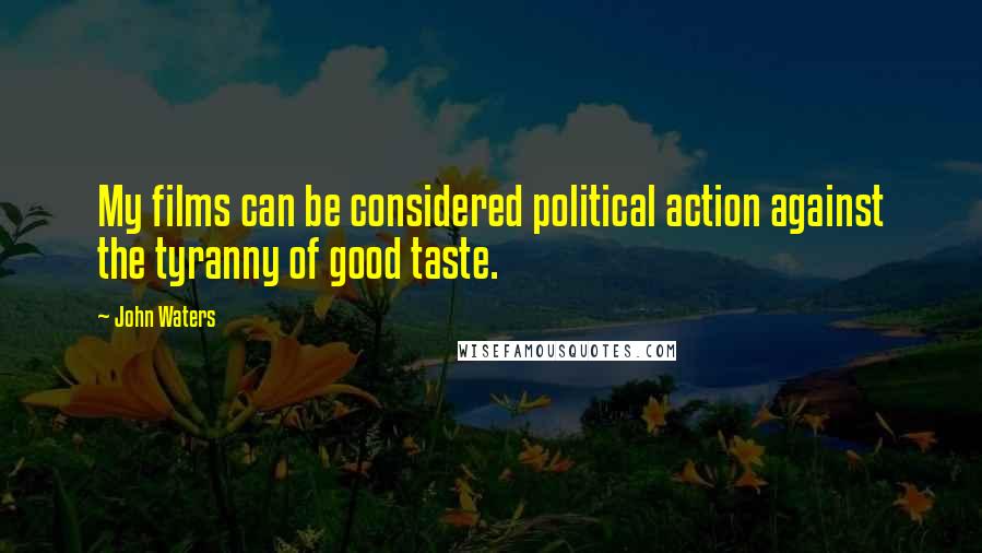 John Waters Quotes: My films can be considered political action against the tyranny of good taste.