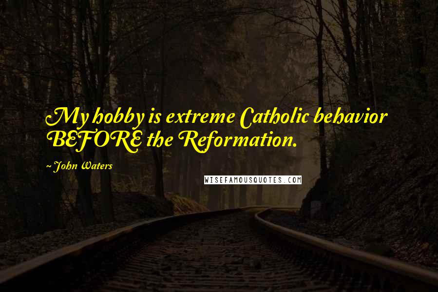 John Waters Quotes: My hobby is extreme Catholic behavior BEFORE the Reformation.