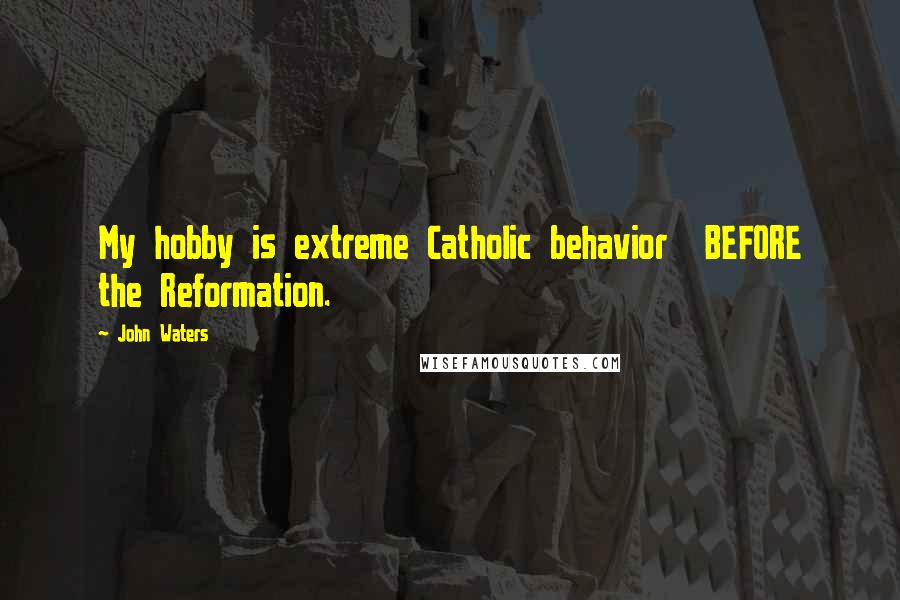 John Waters Quotes: My hobby is extreme Catholic behavior BEFORE the Reformation.