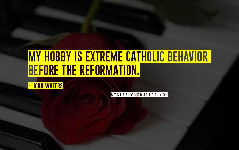 John Waters Quotes: My hobby is extreme Catholic behavior  BEFORE the Reformation.