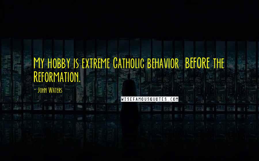 John Waters Quotes: My hobby is extreme Catholic behavior  BEFORE the Reformation.