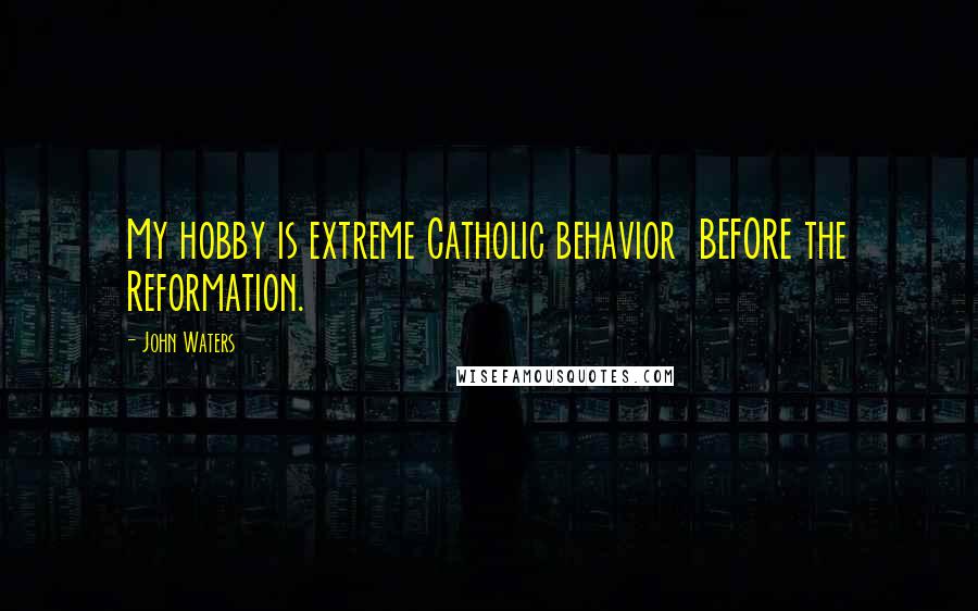 John Waters Quotes: My hobby is extreme Catholic behavior BEFORE the Reformation.