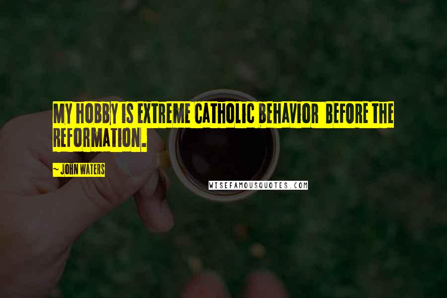 John Waters Quotes: My hobby is extreme Catholic behavior BEFORE the Reformation.