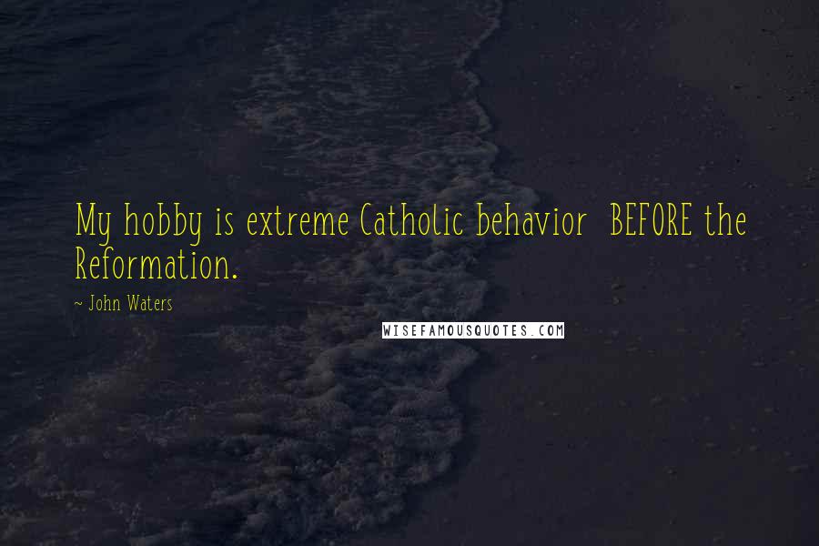 John Waters Quotes: My hobby is extreme Catholic behavior BEFORE the Reformation.