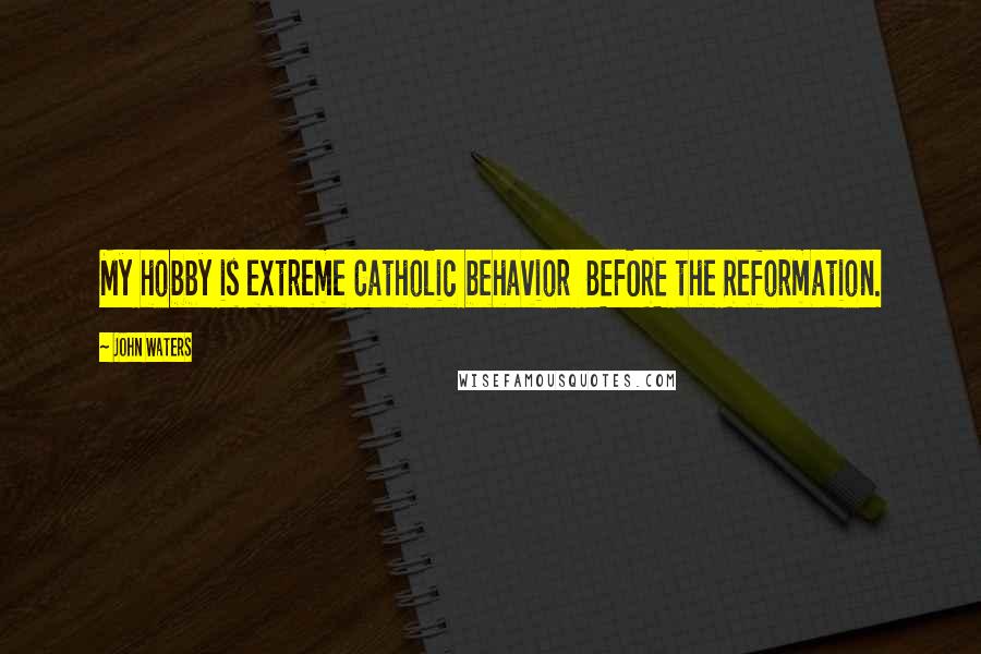 John Waters Quotes: My hobby is extreme Catholic behavior BEFORE the Reformation.