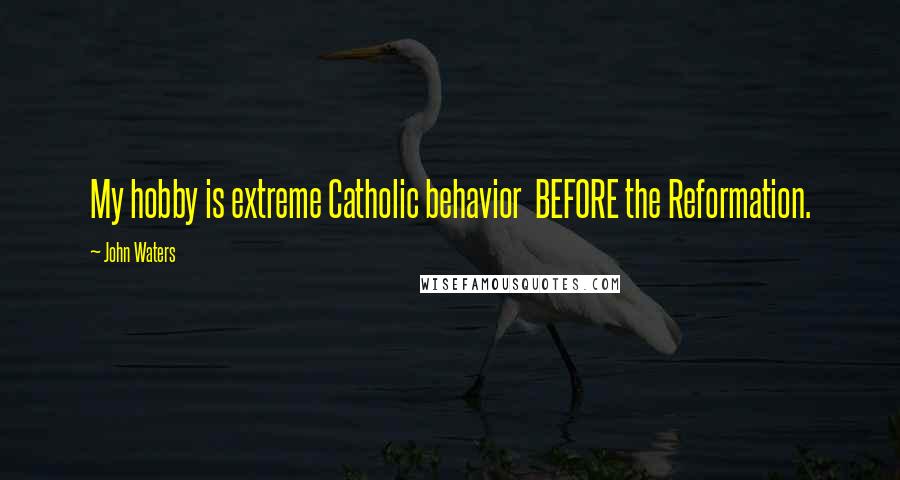 John Waters Quotes: My hobby is extreme Catholic behavior BEFORE the Reformation.