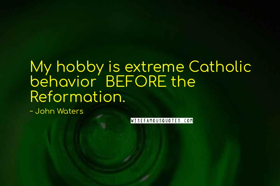 John Waters Quotes: My hobby is extreme Catholic behavior BEFORE the Reformation.