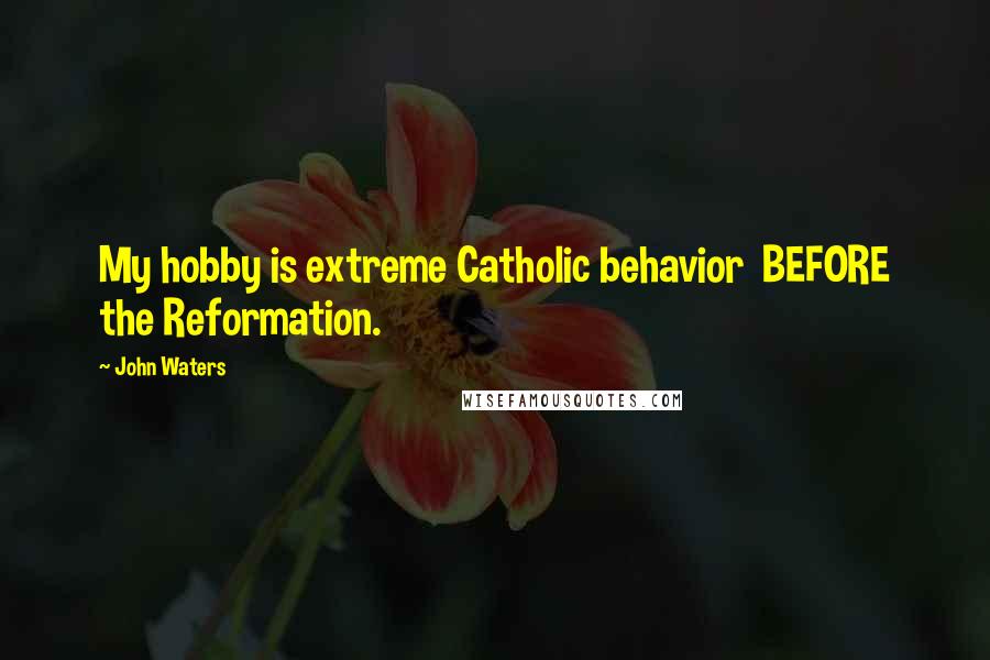 John Waters Quotes: My hobby is extreme Catholic behavior BEFORE the Reformation.