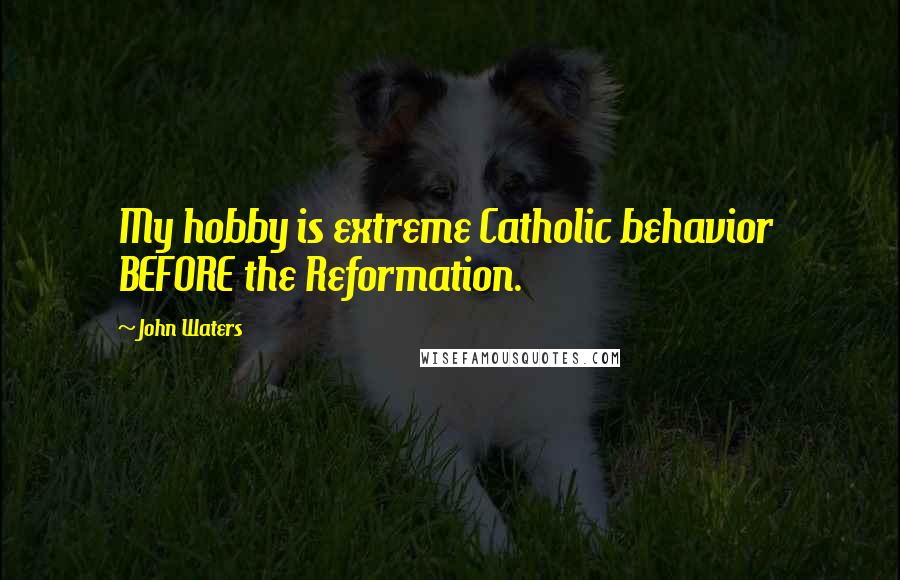 John Waters Quotes: My hobby is extreme Catholic behavior BEFORE the Reformation.
