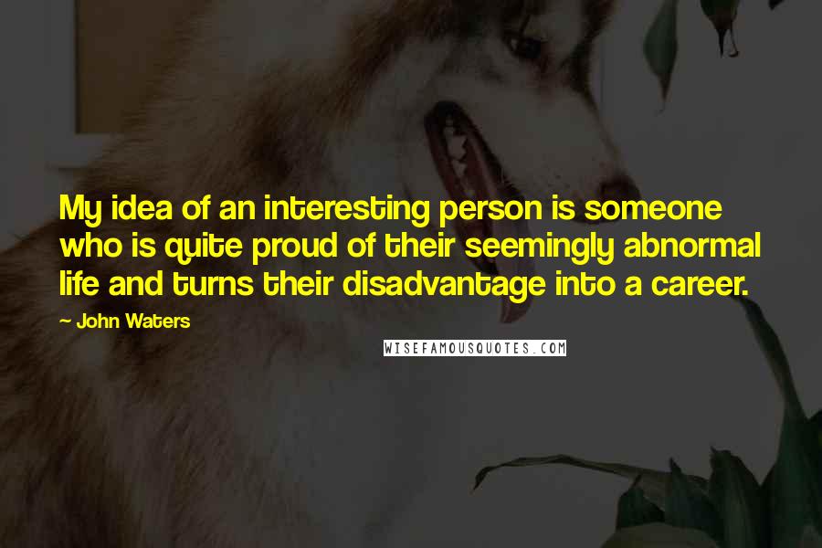 John Waters Quotes: My idea of an interesting person is someone who is quite proud of their seemingly abnormal life and turns their disadvantage into a career.