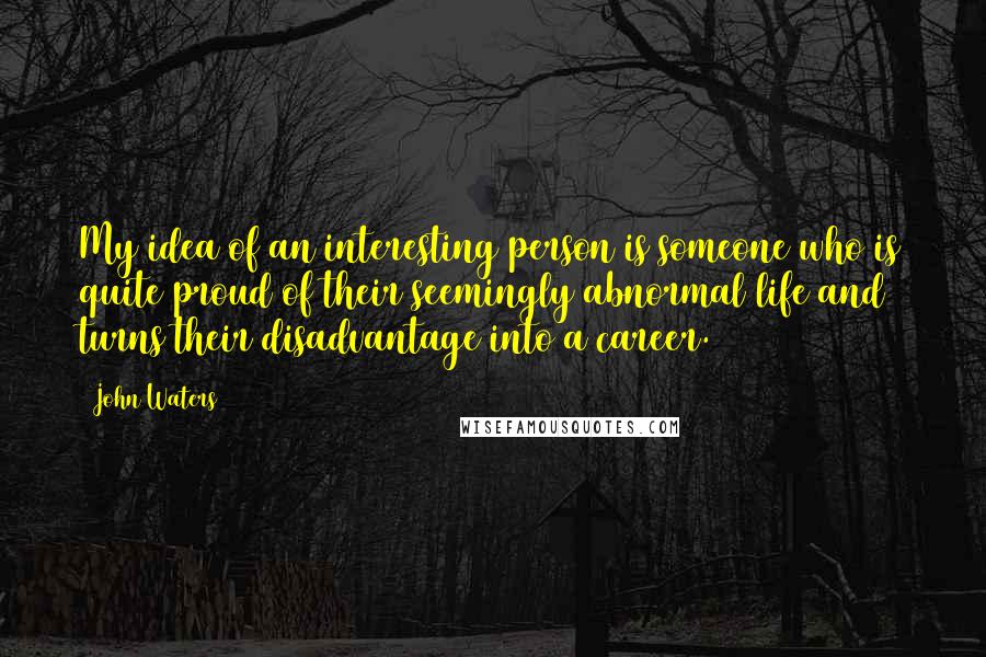 John Waters Quotes: My idea of an interesting person is someone who is quite proud of their seemingly abnormal life and turns their disadvantage into a career.