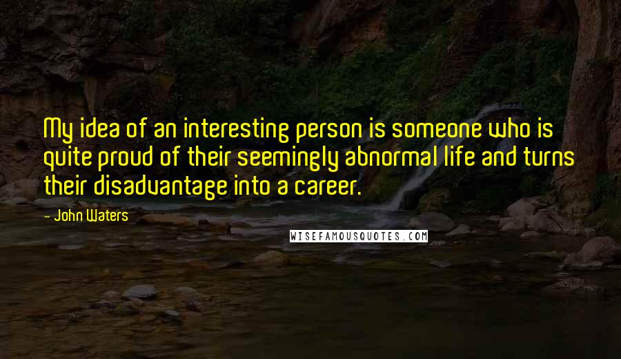 John Waters Quotes: My idea of an interesting person is someone who is quite proud of their seemingly abnormal life and turns their disadvantage into a career.