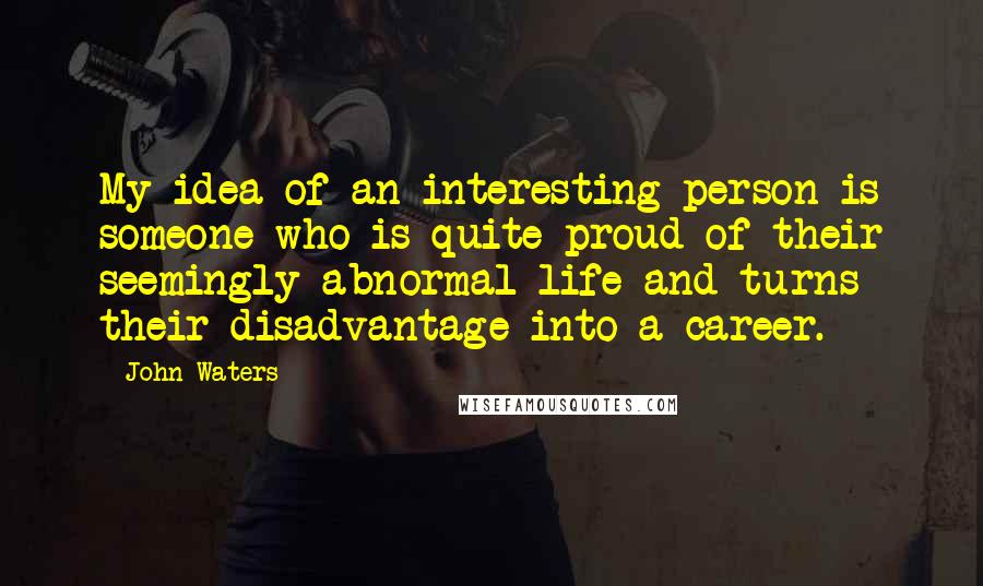 John Waters Quotes: My idea of an interesting person is someone who is quite proud of their seemingly abnormal life and turns their disadvantage into a career.