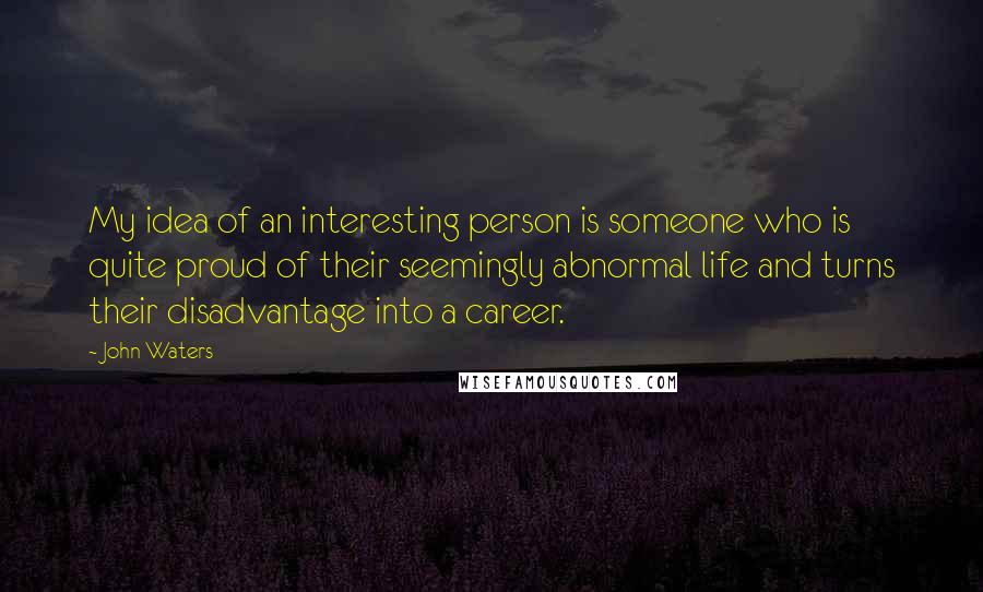 John Waters Quotes: My idea of an interesting person is someone who is quite proud of their seemingly abnormal life and turns their disadvantage into a career.